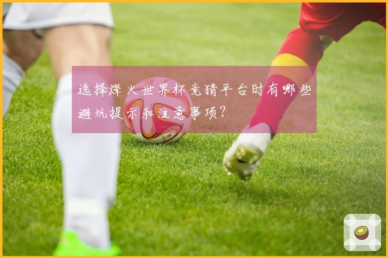选择烽火世界杯竞猜平台时有哪些避坑提示和注意事项？