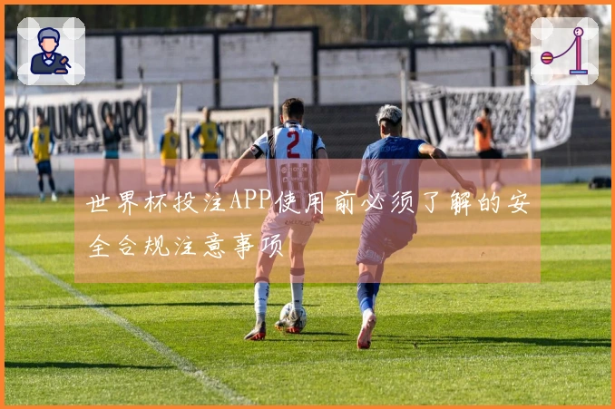 世界杯投注APP使用前必须了解的安全合规注意事项