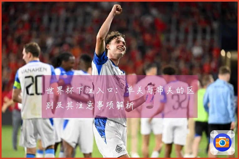 世界杯下注入口：单关与串关的区别及其注意事项解析