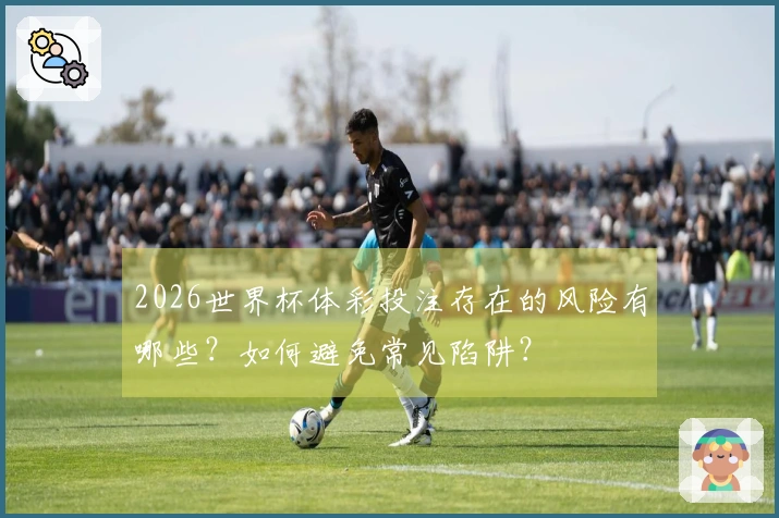 2026世界杯体彩投注存在的风险有哪些？如何避免常见陷阱？