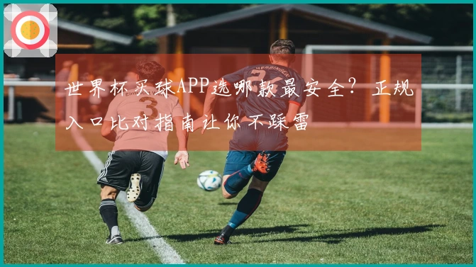 世界杯买球APP选哪款最安全？正规入口比对指南让你不踩雷