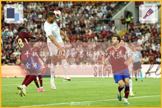 手机投注2026世界杯时如何选择安全可靠的平台避免踩坑？