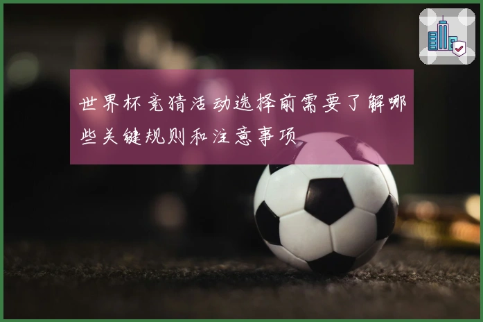世界杯竞猜活动选择前需要了解哪些关键规则和注意事项