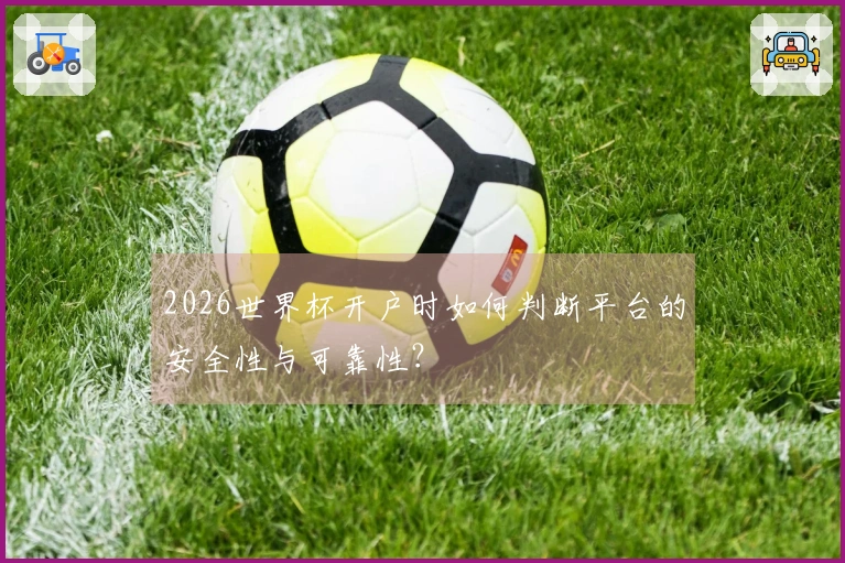 2026世界杯开户时如何判断平台的安全性与可靠性？