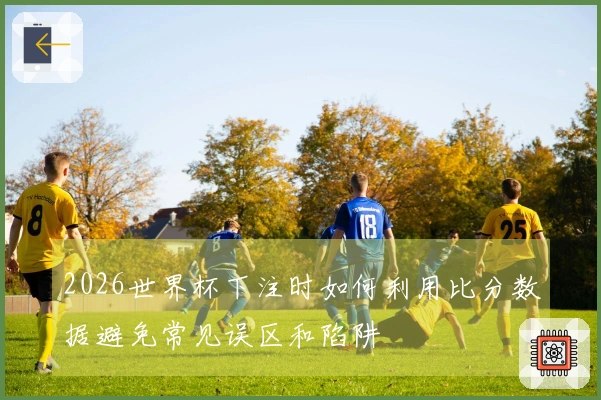 2026世界杯下注时如何利用比分数据避免常见误区和陷阱