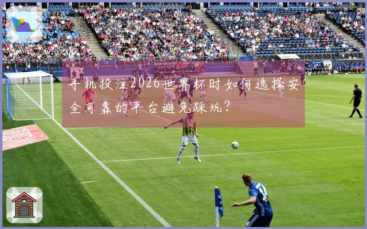 手机投注2026世界杯时如何选择安全可靠的平台避免踩坑？