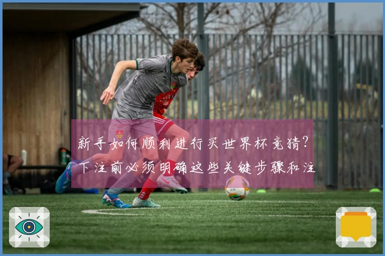 新手如何顺利进行买世界杯竞猜？下注前必须明确这些关键步骤和注意事项