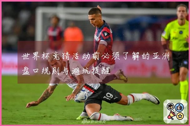 世界杯竞猜活动前必须了解的亚洲盘口规则与避坑提醒