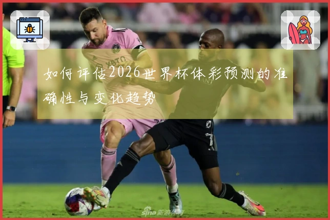 如何评估2026世界杯体彩预测的准确性与变化趋势