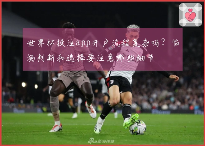 世界杯投注app开户流程复杂吗？临场判断和选择要注意哪些细节