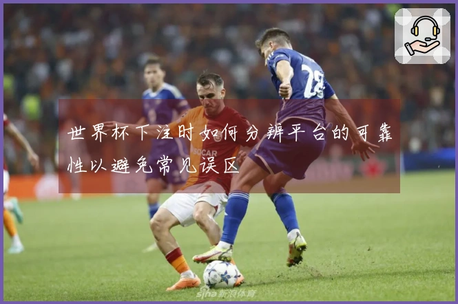 世界杯下注时如何分辨平台的可靠性以避免常见误区