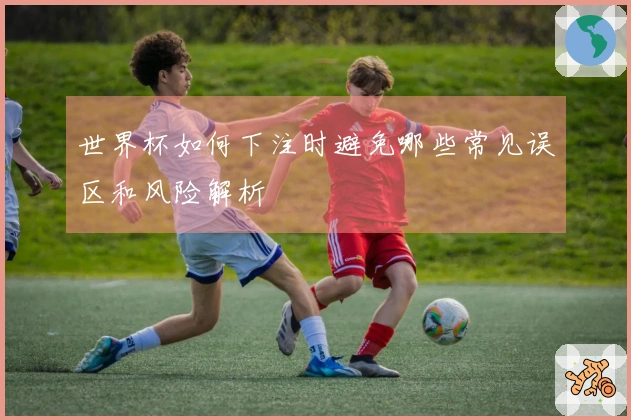 世界杯如何下注时避免哪些常见误区和风险解析