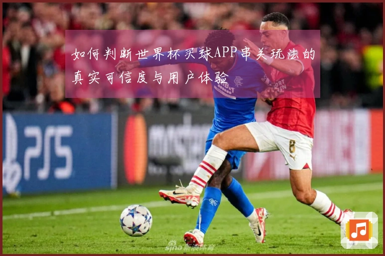 如何判断世界杯买球APP串关玩法的真实可信度与用户体验