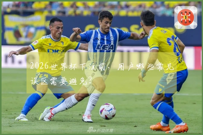 2026世界杯下注前，用户哪些常见误区需要避免？
