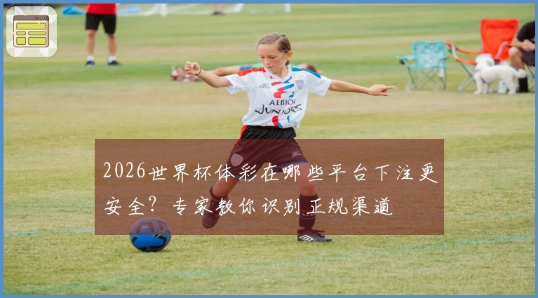 2026世界杯体彩在哪些平台下注更安全？专家教你识别正规渠道