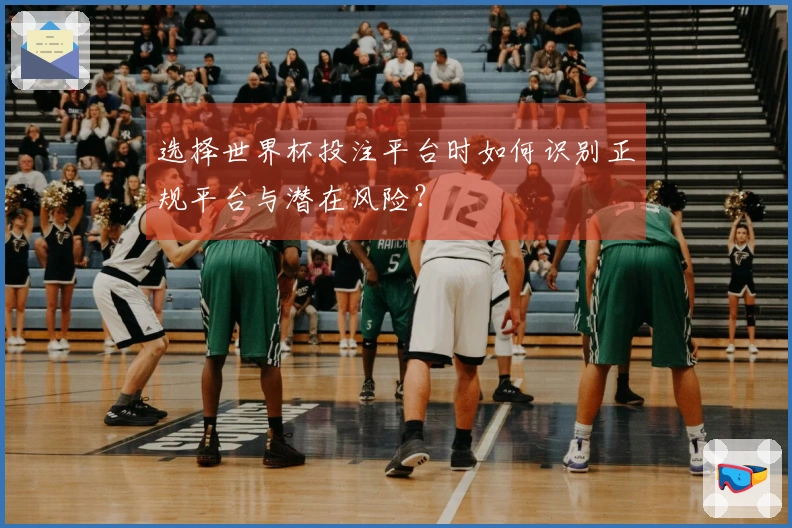 选择世界杯投注平台时如何识别正规平台与潜在风险？