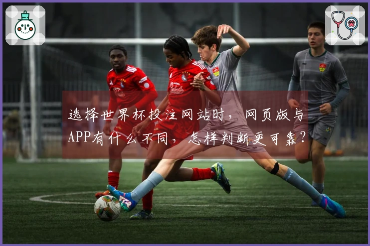 选择世界杯投注网站时，网页版与APP有什么不同，怎样判断更可靠？