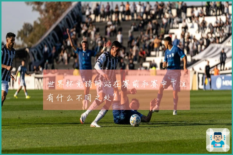 世界杯竞猜网站在赛前和赛中下注有什么不同之处？