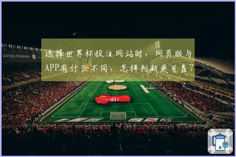 选择世界杯投注网站时，网页版与APP有什么不同，怎样判断更可靠？