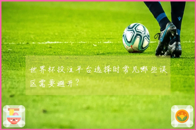 世界杯投注平台选择时常见哪些误区需要避开?