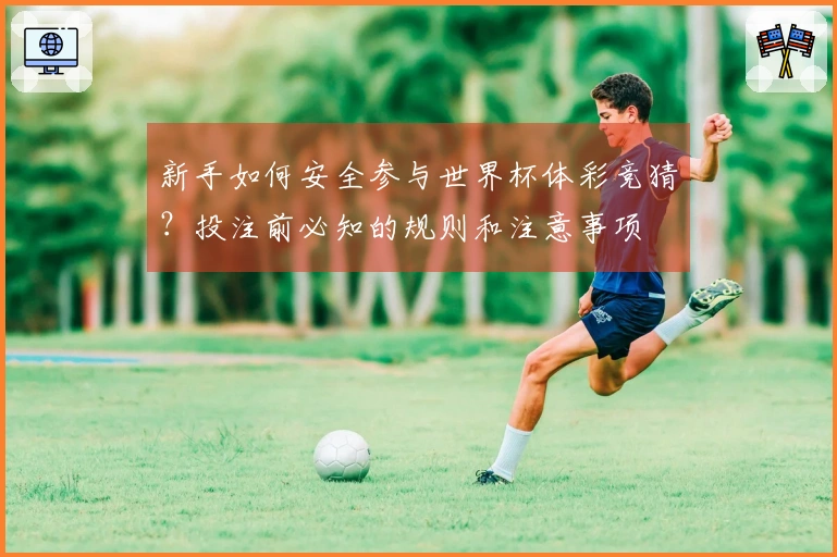 新手如何安全参与世界杯体彩竞猜？投注前必知的规则和注意事项