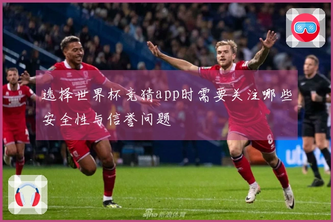 选择世界杯竞猜app时需要关注哪些安全性与信誉问题