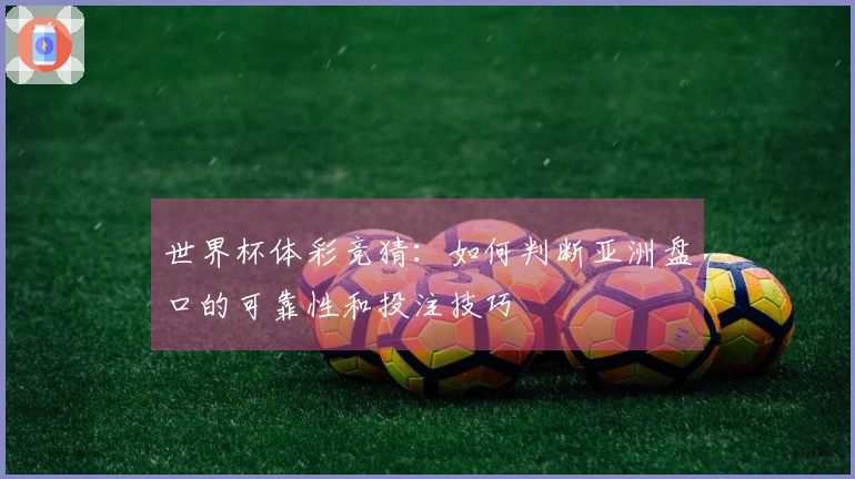 世界杯体彩竞猜：如何判断亚洲盘口的可靠性和投注技巧