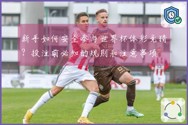 新手如何安全参与世界杯体彩竞猜？投注前必知的规则和注意事项