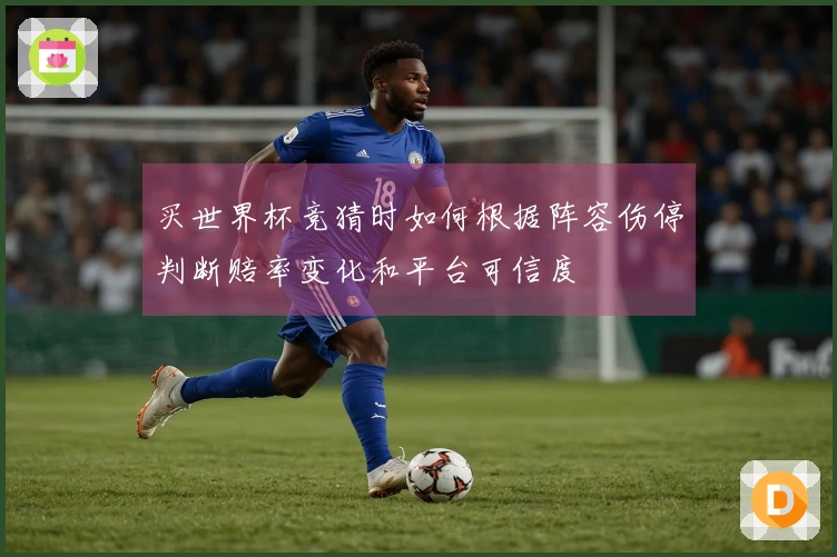 买世界杯竞猜时如何根据阵容伤停判断赔率变化和平台可信度
