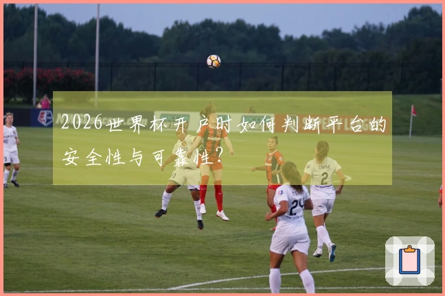 2026世界杯开户时如何判断平台的安全性与可靠性？