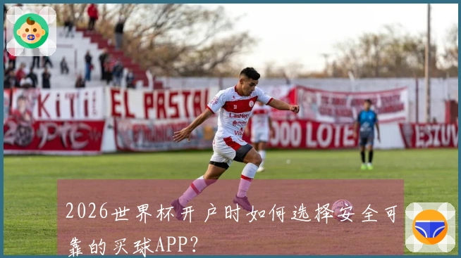 2026世界杯开户时如何选择安全可靠的买球APP？