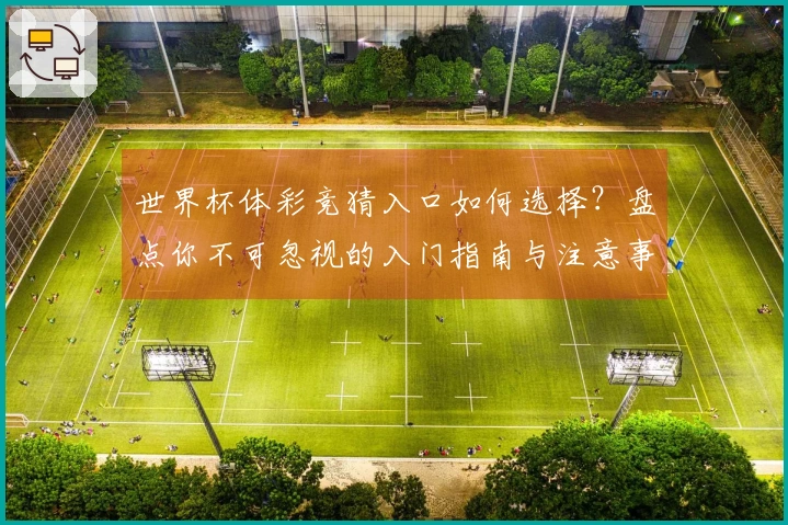 世界杯体彩竞猜入口如何选择？盘点你不可忽视的入门指南与注意事项