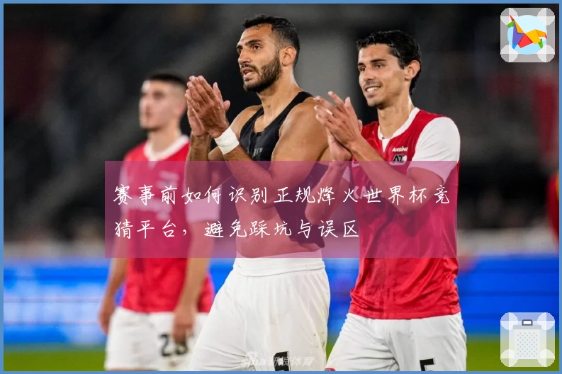 赛事前如何识别正规烽火世界杯竞猜平台，避免踩坑与误区