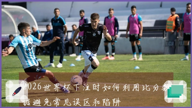 2026世界杯下注时如何利用比分数据避免常见误区和陷阱