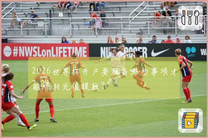 2026世界杯开户要准备哪些事项才能顺利充值提款？