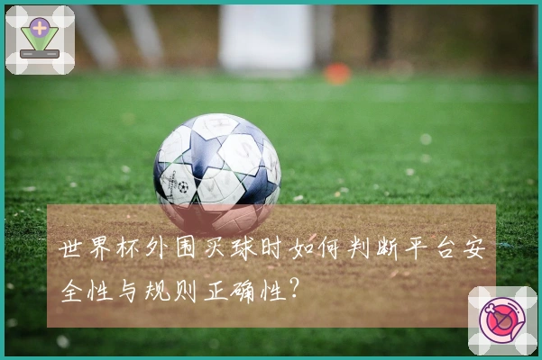 世界杯外围买球时如何判断平台安全性与规则正确性？