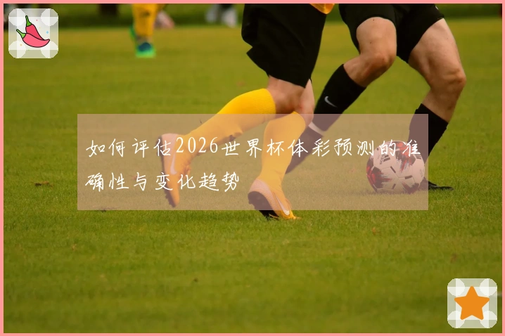 如何评估2026世界杯体彩预测的准确性与变化趋势