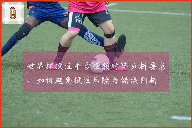 世界杯投注平台强弱对阵分析要点，如何避免投注风险与错误判断